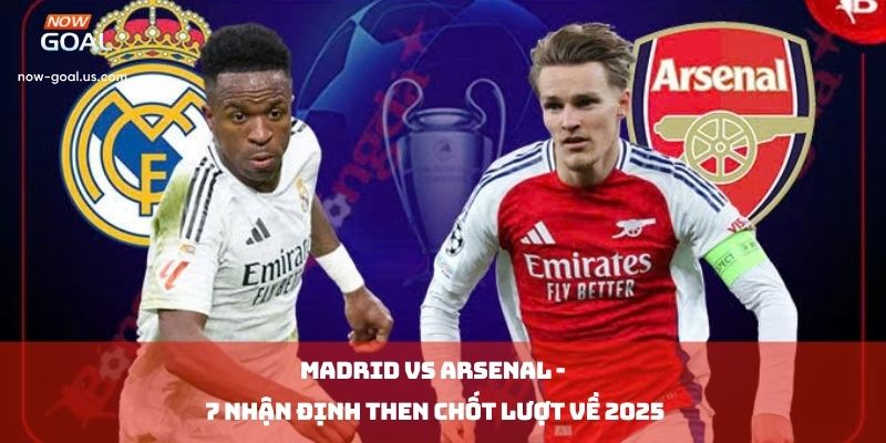 Madrid vs Arsenal: 7 Nhận Định Then Chốt Lượt Về 2025