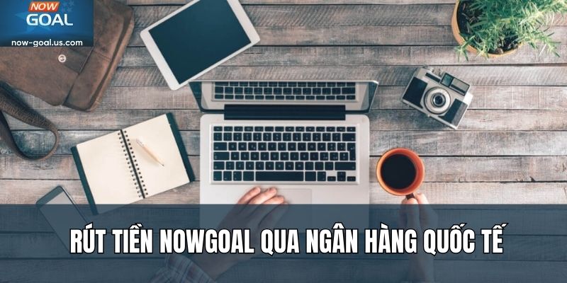 Rút tiền Nowgoal qua ngân hàng quốc tế